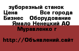 525 зуборезный станок › Цена ­ 1 000 - Все города Бизнес » Оборудование   . Ямало-Ненецкий АО,Муравленко г.